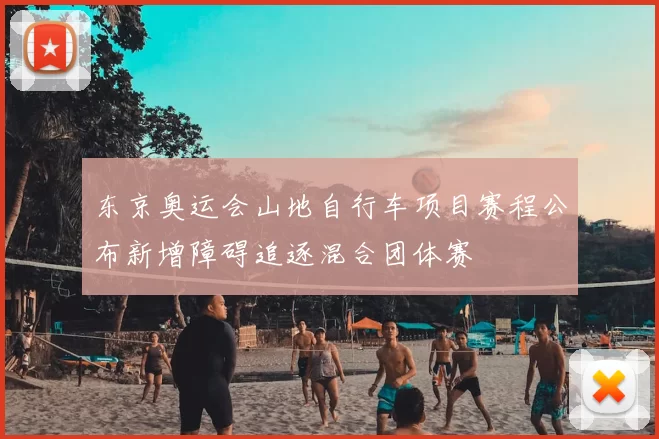 东京奥运会山地自行车项目赛程公布新增障碍追逐混合团体赛