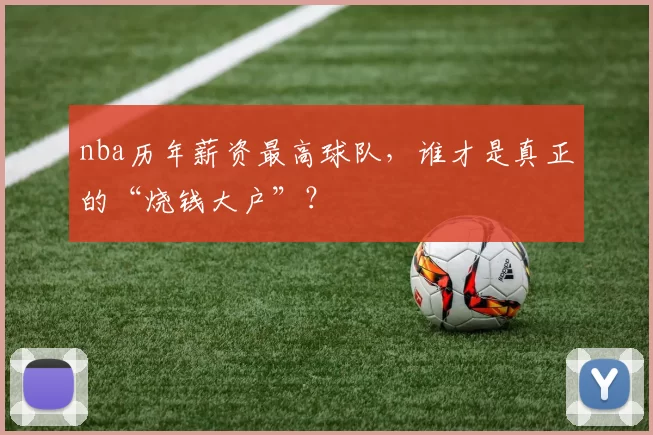 nba历年薪资最高球队，谁才是真正的“烧钱大户”？