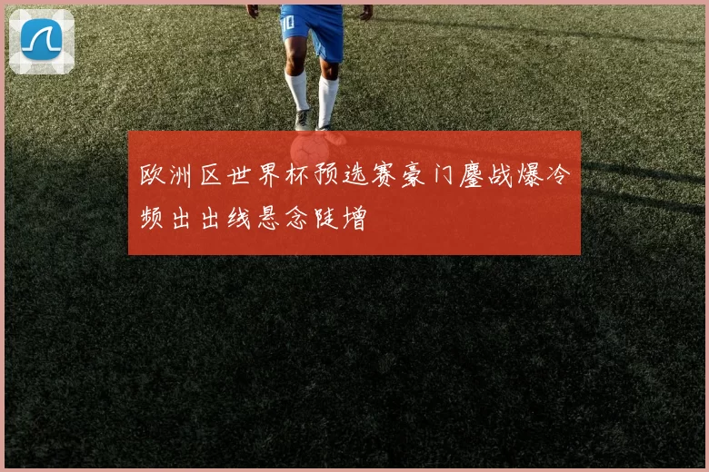 欧洲区世界杯预选赛豪门鏖战爆冷频出出线悬念陡增
