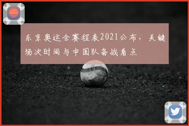 东京奥运会赛程表2021公布，关键场次时间与中国队备战看点