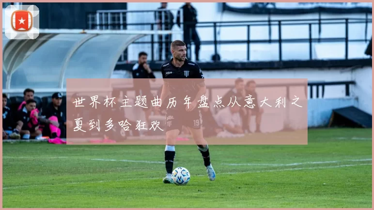 世界杯主题曲历年盘点从意大利之夏到多哈狂欢