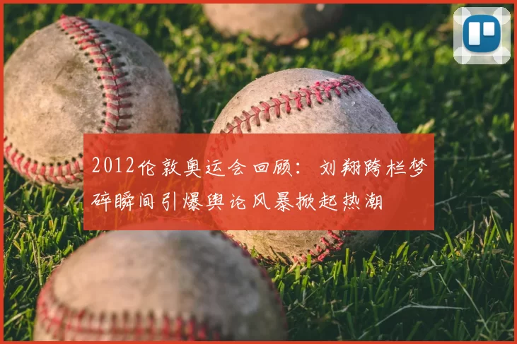 2012伦敦奥运会回顾:刘翔跨栏梦碎瞬间引爆舆论风暴掀起热潮