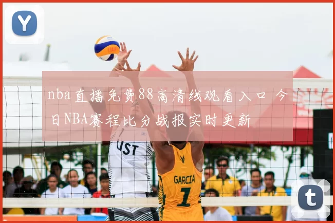 nba直播免费88高清线观看入口 今日NBA赛程比分战报实时更新