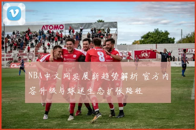 NBA中文网发展新趋势解析 官方内容升级与球迷生态扩张路径