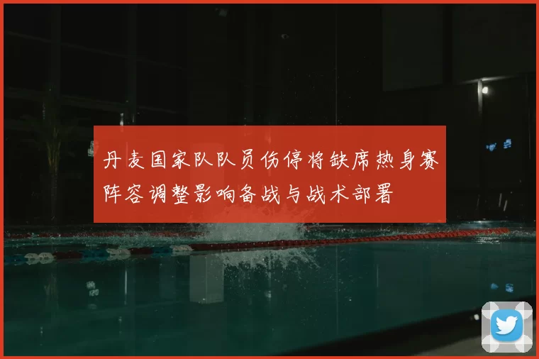 丹麦国家队队员伤停将缺席热身赛阵容调整影响备战与战术部署