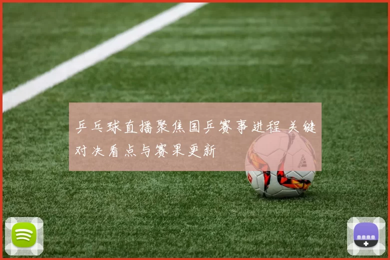 乒乓球直播聚焦国乒赛事进程 关键对决看点与赛果更新