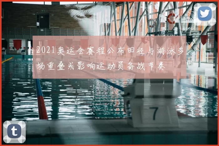 2021奥运会赛程公布田径与游泳多场重叠或影响运动员备战节奏