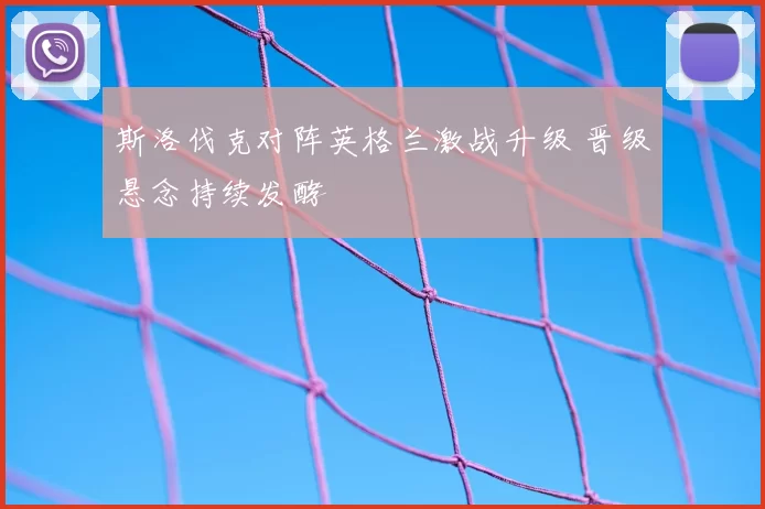 斯洛伐克对阵英格兰激战升级 晋级悬念持续发酵