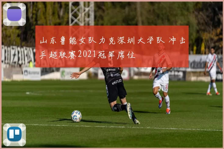 山东鲁能女队力克深圳大学队 冲击乒超联赛2021冠军席位