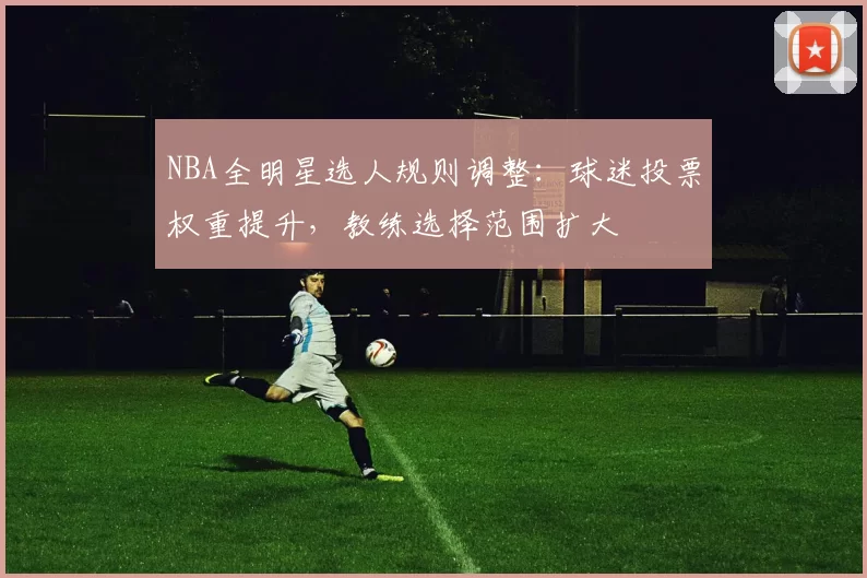 NBA全明星选人规则调整：球迷投票权重提升，教练选择范围扩大