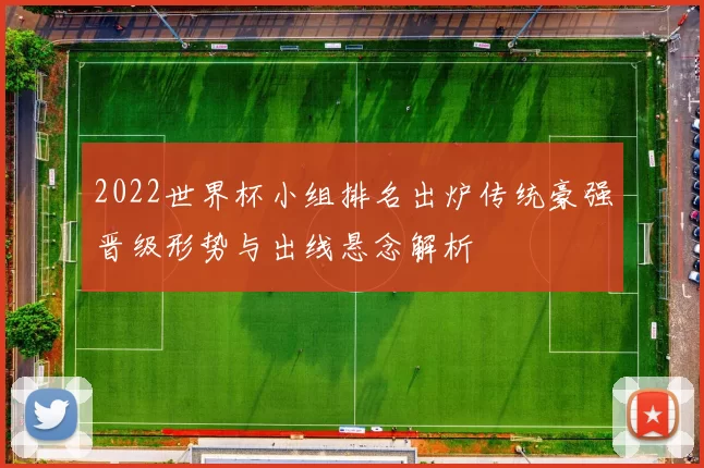 2022世界杯小组排名出炉传统豪强晋级形势与出线悬念解析