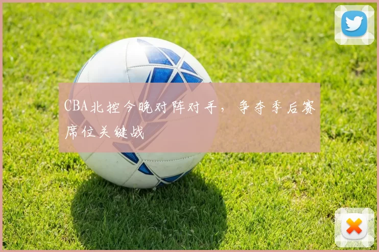CBA北控今晚对阵对手，争夺季后赛席位关键战