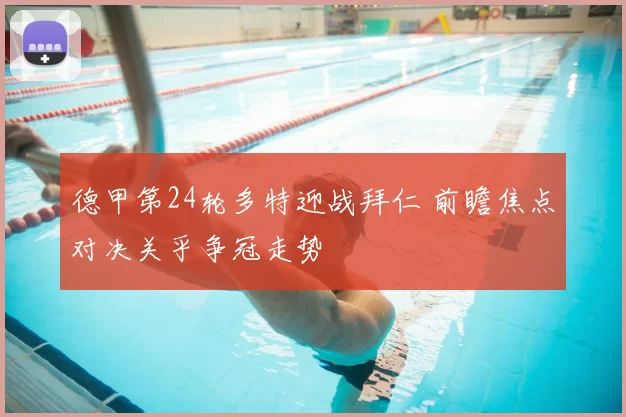 德甲第24轮多特迎战拜仁 前瞻焦点对决关乎争冠走势