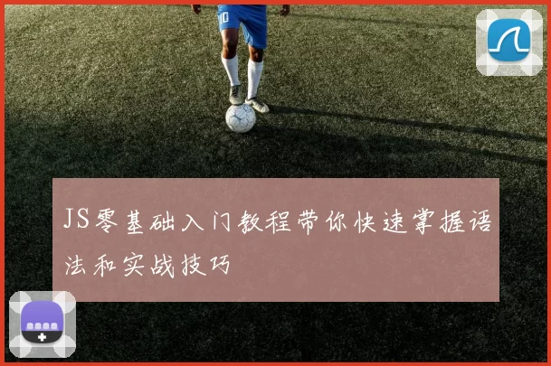 JS零基础入门教程带你快速掌握语法和实战技巧