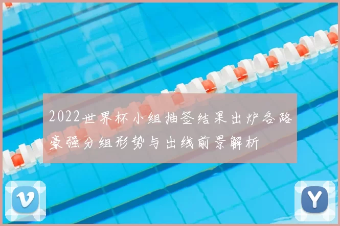 2022世界杯小组抽签结果出炉各路豪强分组形势与出线前景解析