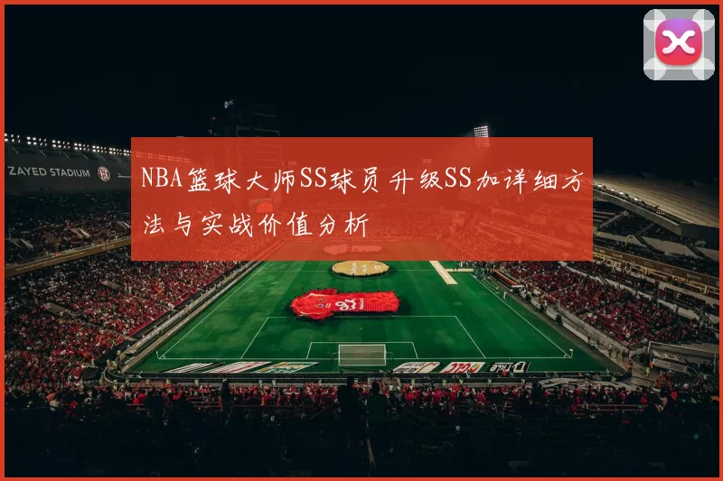 NBA篮球大师SS球员升级SS加详细方法与实战价值分析