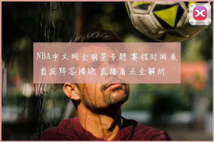 NBA中文网全明星专题 赛程时间表 首发阵容揭晓 直播看点全解析