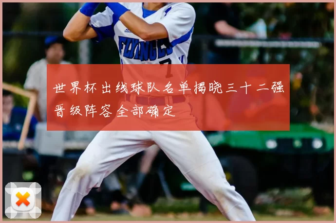 世界杯出线球队名单揭晓三十二强晋级阵容全部确定