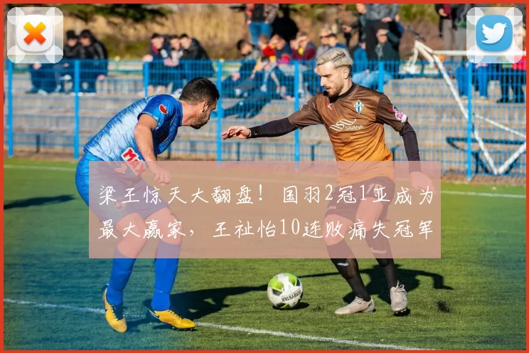 梁王惊天大翻盘!国羽2冠1亚成为最大赢家,王祉怡10连败痛失冠军