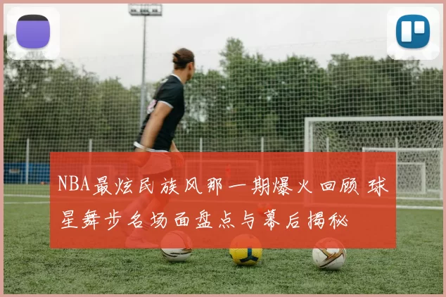 NBA最炫民族风那一期爆火回顾 球星舞步名场面盘点与幕后揭秘