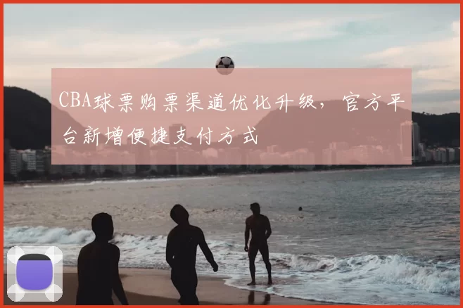 CBA球票购票渠道优化升级，官方平台新增便捷支付方式