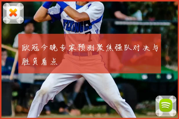 欧冠今晚专家预测聚焦强队对决与胜负看点