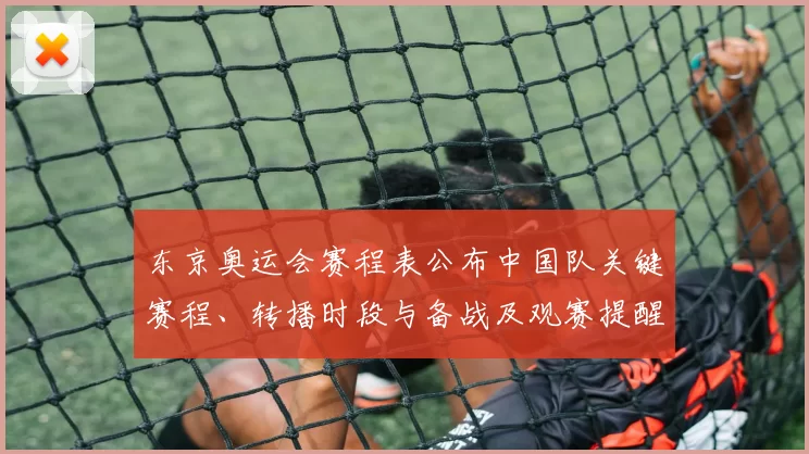 东京奥运会赛程表公布中国队关键赛程、转播时段与备战及观赛提醒