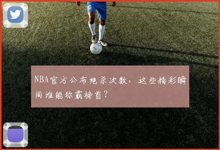 NBA官方公布绝杀次数，这些精彩瞬间谁能称霸榜首？