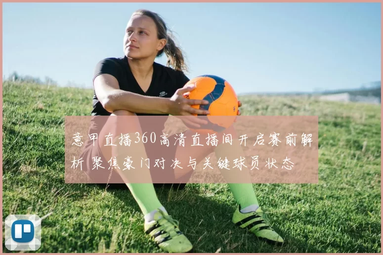 意甲直播360高清直播间开启赛前解析 聚焦豪门对决与关键球员状态