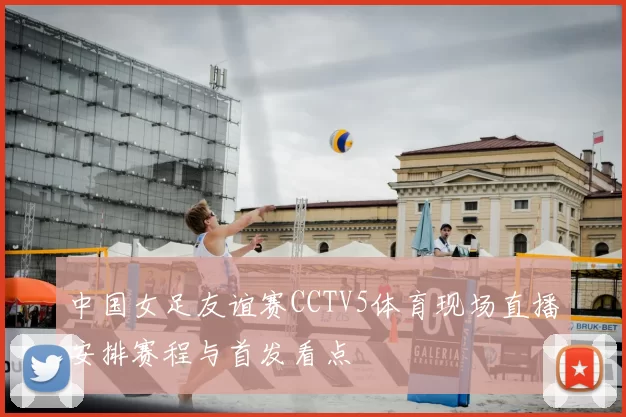 中国女足友谊赛CCTV5体育现场直播安排赛程与首发看点