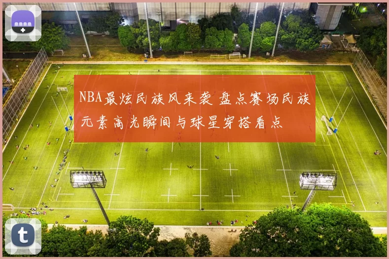 NBA最炫民族风来袭 盘点赛场民族元素高光瞬间与球星穿搭看点