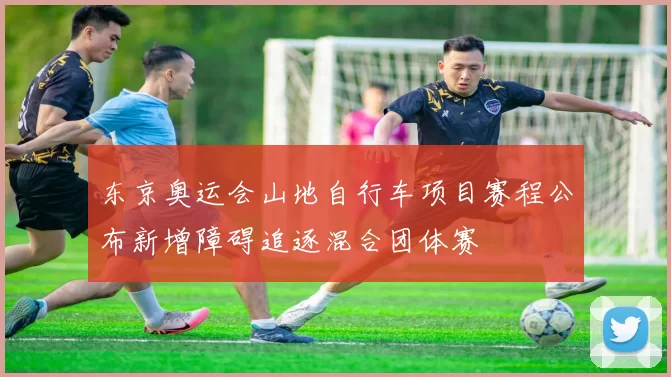 东京奥运会山地自行车项目赛程公布新增障碍追逐混合团体赛