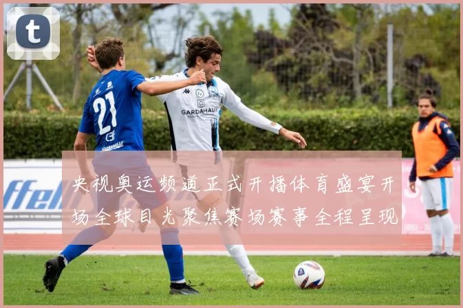 央视奥运频道正式开播体育盛宴开场全球目光聚焦赛场赛事全程呈现