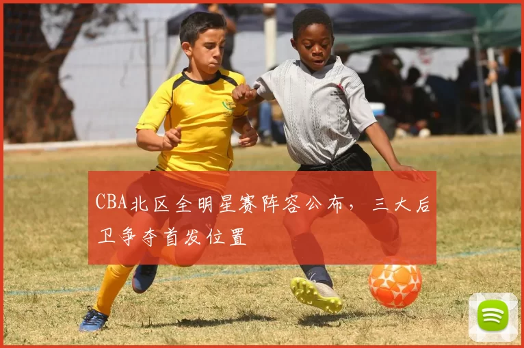 CBA北区全明星赛阵容公布，三大后卫争夺首发位置