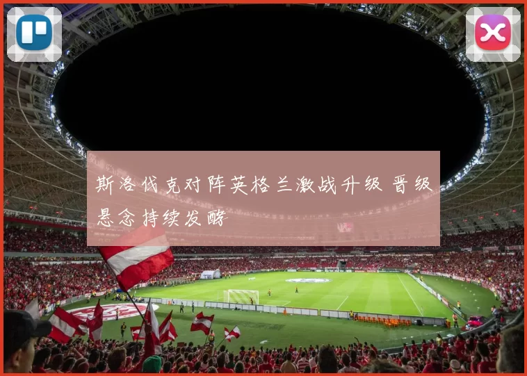 斯洛伐克对阵英格兰激战升级 晋级悬念持续发酵